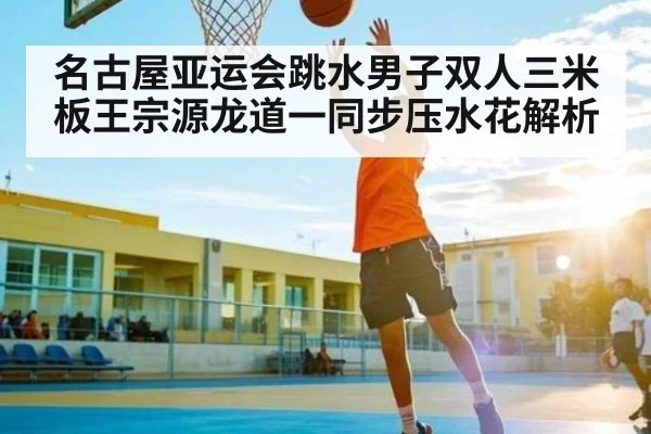 名古屋亚运会跳水男子双人三米板王宗源龙道一同步压水花解析