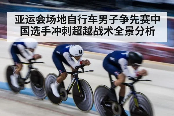亚运会场地自行车男子争先赛中国选手冲刺超越战术全景分析