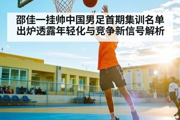 邵佳一挂帅中国男足首期集训名单出炉透露年轻化与竞争新信号解析