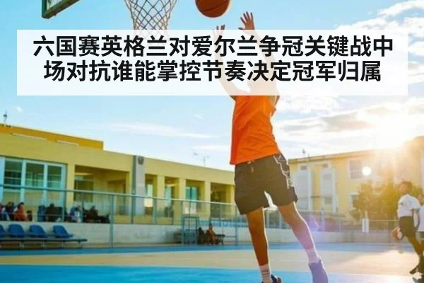 六国赛英格兰对爱尔兰争冠关键战中场对抗谁能掌控节奏决定冠军归属