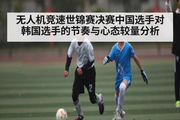 无人机竞速世锦赛决赛中国选手对韩国选手的节奏与心态较量分析